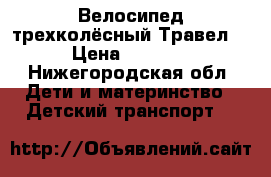 Велосипед трехколёсный Травел  › Цена ­ 3 800 - Нижегородская обл. Дети и материнство » Детский транспорт   